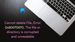 Cannot delete File, Error 0x80070570, The file or directory is corrupted and unreadable