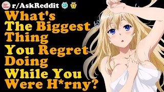 What Do You Regret Doing While You Were H*rny? r/AskReddit