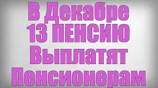 В Декабре 13 ПЕНСИЮ Выплатят Пенсионерам!