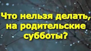 Что нельзя делать, на родительские субботы?