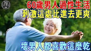 60歲男人過性生活，學會刺激外面這處，比進去更有感覺！壞男人都喜歡這麼乾！|一禪