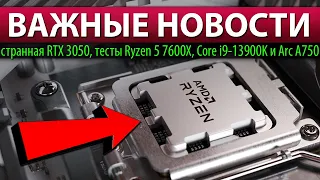 💥ВАЖНЫЕ НОВОСТИ: странная RTX 3050, тесты Ryzen 5 7600X, Core i9-13900K и Arc A750