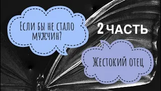 Если бы не стало мужчин? Жесткий отец - тиран! Часть 2