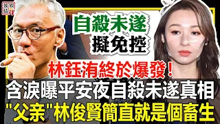 徹底不忍了，林鈺洧終於爆發！含淚曝平安夜字鲨未遂真相！“父親”林俊賢簡直就是個畜生！【娛情娛理】