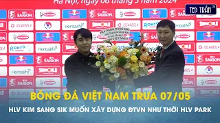Bóng đá VN trưa 7/5: HLV Kim Sang Sik muốn xây dựng ĐT Việt Nam "kỷ luật thép" như thời thầy Park
