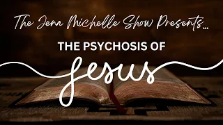INTRO TO THE PSYCHOSIS OF JESUS - BY JENA MICHELLE