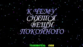 ТОЛКОВАТЕЛЬ СНОВ  ~ ВЕЩИ ПОКОЙНОГО ВИДЕТЬ ВО СНЕ, К ЧЕМУ СНИТСЯ.