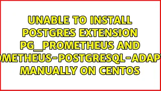 Unable to install Postgres extension pg_prometheus and prometheus-postgresql-adapter manually on...