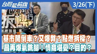 基市開倒車？又爆弊？點燃拆樑？ 昌再爆氣跳腳！情商堪憂？目的？【台灣最前線】2024.03.26(下)