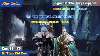 EPISODE 36 - S5 || AGAINST THE SKY SUPREME - TAN YUN BERHASIL MELARIKAN DIRI!!