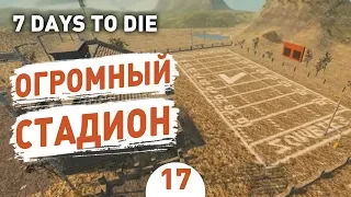 ОГРОМНЫЙ СТАДИОН! - #17 7 DAYS TO DIE ПРОХОЖДЕНИЕ