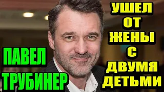 Ушел от жены с двумя детьми к известной актрисе. Как живет Павел Трубинер