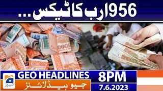 Geo News Headlines 8 PM - 𝟗𝟓𝟔 𝐛𝐢𝐥𝐥𝐢𝐨𝐧 𝐓𝐚𝐱𝐞𝐬 | 7 June 2023