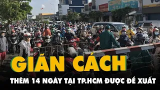 Đề xuất giãn cách xã hội toàn TP.HCM theo chỉ thị 15 thêm 2 tuần