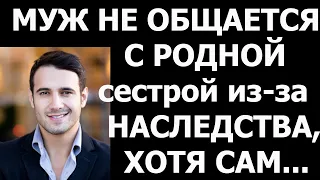 Истории из жизни Муж не общается с родной сестрой из за наследства, хотя сам не