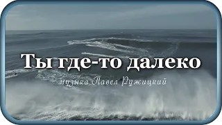 "ТЫ ГДЕ-ТО ДАЛЕКО" - музыка Павел Ружицкий