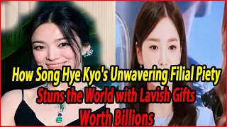 How Song Hye Kyo's Unwavering Filial Piety Stuns the World with Lavish Gifts Worth Billions