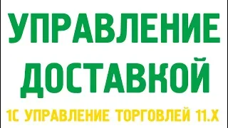 Видеокурс «Управление доставкой в 1С Управление торговлей 11.3, 11.4»