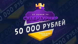 ТУРНИР НА 50 000 р. СРЕДИ ТОПОВ ОТ AURUM TV | CLASH ROYALE