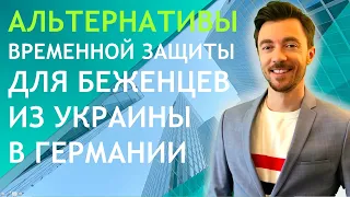 АЛЬТЕРНАТИВЫ ВРЕМЕННОЙ ЗАЩИТЫ ДЛЯ БЕЖЕНЦЕВ ИЗ УКРАИНЫ В ГЕРМАНИИ