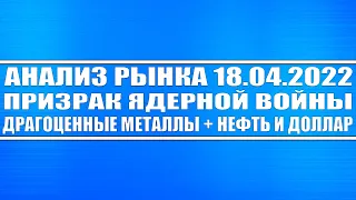 Анализ рынка 18.04.2022 + Ядерная война! (третья мировая) + Драгоценные металлы + Нефть газ доллар