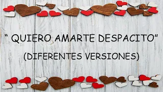 " QUIERO AMARTE DESPACITO"  (DIFERENTES VERSIONES)