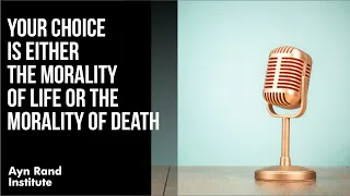 "Your Choice Is Either the Morality of Life or the Morality of Death" by Onkar Ghate