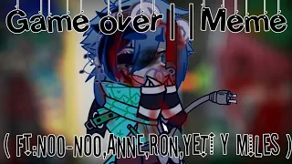 Game over||Meme ( FT: Noo-Noo, Anne, Ron, Yeti y miles )