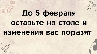 До 5 февраля оставьте на столе. Изменения поразят.