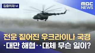 [집중취재M] 전운 짙어진 우크라이나 국경·대만 해협‥대체 무슨 일이? (2021.11.26/뉴스데스크/MBC)