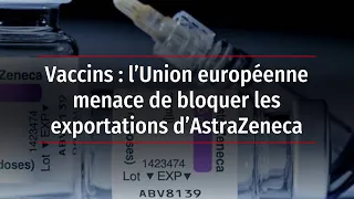 Vaccins : l’Union européenne menace de bloquer les exportations d’AstraZeneca