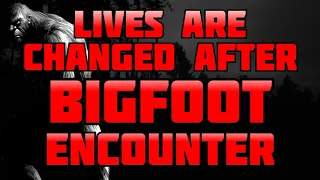 LIVES ARE CHANGED AFTER BIGFOOT ENCOUNTER