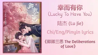 幸而有你 (Lucky To Have You) - 陆杰( Lu Jie)《卿卿三思 The Deliberations of Love》Chi/Eng/Pinyin lyrics