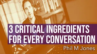 3 Critical Ingredients for Every Conversation - Phil M Jones