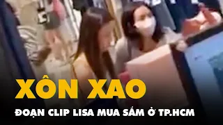 Xôn xao đoạn clip Lisa của BlackPink mua sắm tại một cửa hàng ở TP.HCM