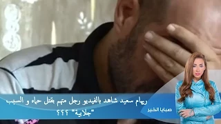 صبايا الخير |  ريهام سعيد شاهد بالفيديو  رجل متهم بقتل حماه و السبب "جلابية" ؟؟؟