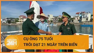 Cụ ông 75 tuổi và hành trình 21 ngày trôi dạt từ Philipines tới Việt Nam| Toàn cảnh 24h