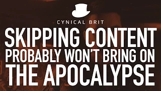 Skipping content probably won't bring on the Apocalypse
