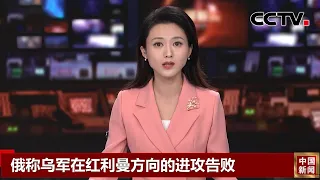 俄称乌军在红利曼方向的进攻告败 |《中国新闻》CCTV中文国际