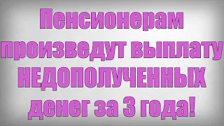 Пенсионерам произведут выплату НЕДОПОЛУЧЕННЫХ денег за 3 года!