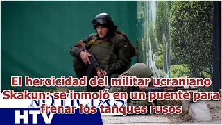 El heroicidad del militar ucraniano Skakun: se inmoló en un puente para frenar los tanques rusos