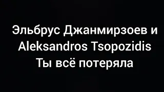 Эльбрус Джанмирзоев и Aleksandros Tsopozidis - Ты всё потеряла