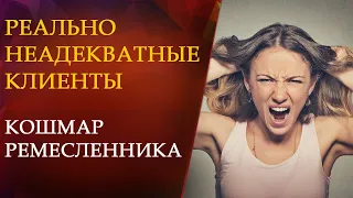 РЕАЛЬНО НЕАДЕКВАТНЫЕ КЛИЕНТЫ. КОШМАР РЕМЕСЛЕННИКА