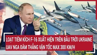 Điểm nóng thế giới: Loạt tiêm kích F-16 xuất hiện ở Ukraine, UAV Nga đâm vận tốc max 300 km/h