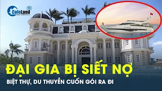 Loạt đại gia phải ngậm ngùi chia tay biệt thự, du thuyền, xế xịn khi bị ngân hàng ráo riết siết nợ