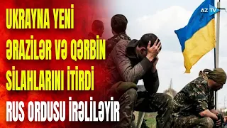 Ukrayna yenə ərazilər itirdi: yüzlərlə hərbçisi öldürüldü, Qərbin silahları məhv edildi