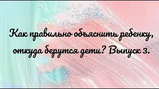 Как правильно объяснить ребенку, откуда берутся дети? (Выпуск 3)