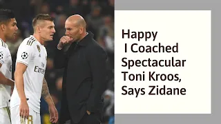 Happy I Coached Spectacular Toni Kroos, Says Zidane