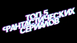 Что посмотреть? ТОП-5 ФАНТАСТИЧЕСКИХ СЕРИАЛОВ #1