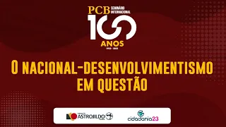 Seminário Internacional PCB 100 Anos | 2ª Mesa – O Nacional Desenvolvimentismo em Questão